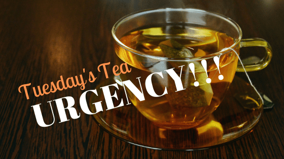 Tuesday’s Tea ~&nbsp;URGENCY!!!